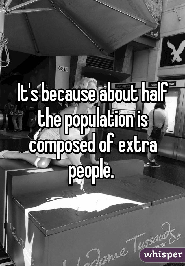 It's because about half the population is composed of extra people. 