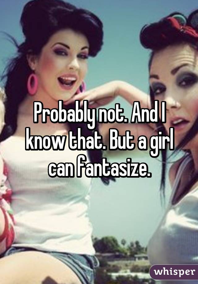 Probably not. And I know that. But a girl can fantasize.