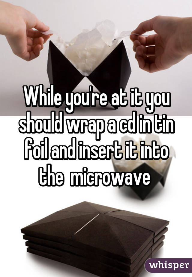 While you're at it you should wrap a cd in tin foil and insert it into the  microwave 