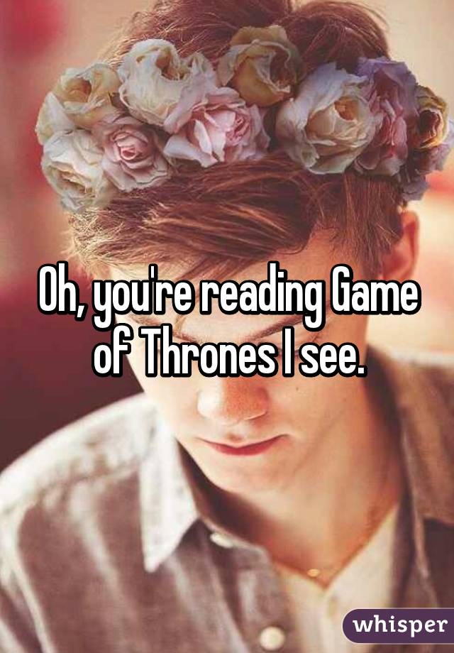 Oh, you're reading Game of Thrones I see.