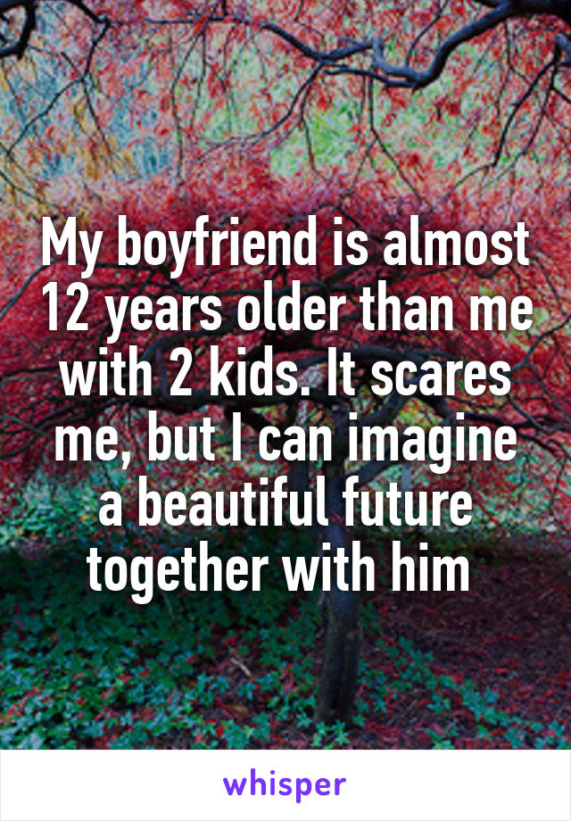 My boyfriend is almost 12 years older than me with 2 kids. It scares me, but I can imagine a beautiful future together with him 