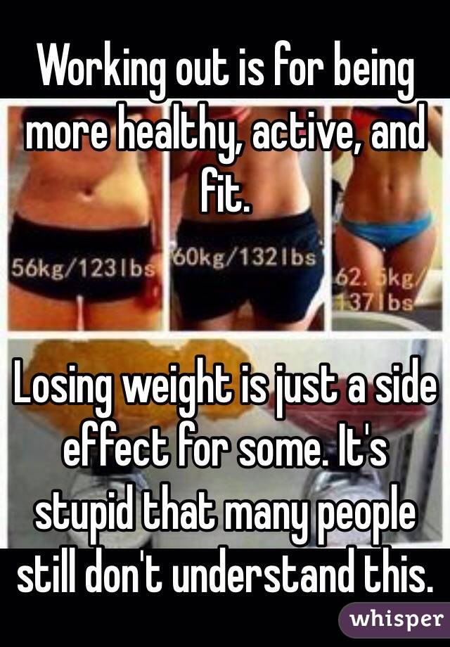 Working out is for being more healthy, active, and fit.


Losing weight is just a side effect for some. It's stupid that many people still don't understand this.