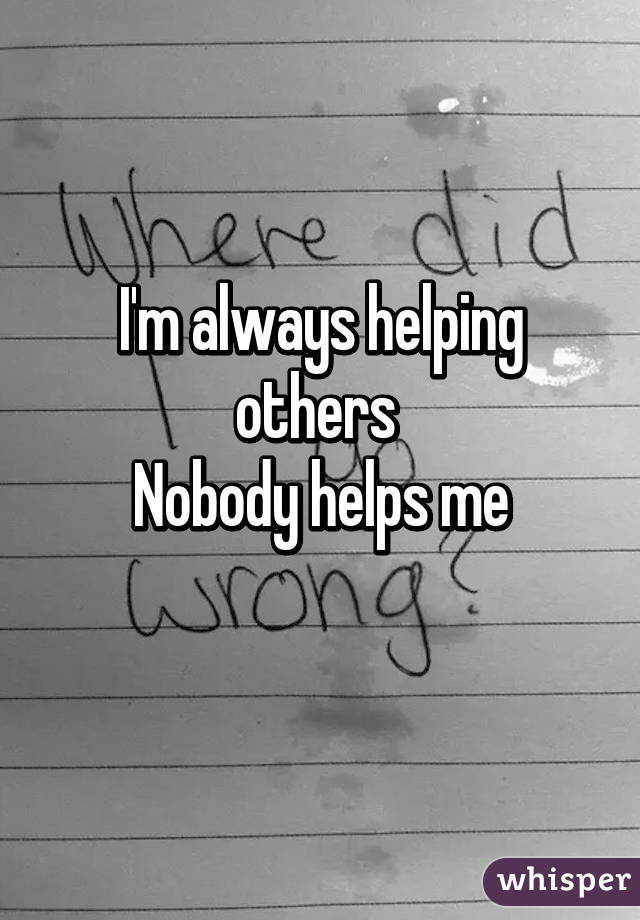 I'm always helping others 
Nobody helps me
