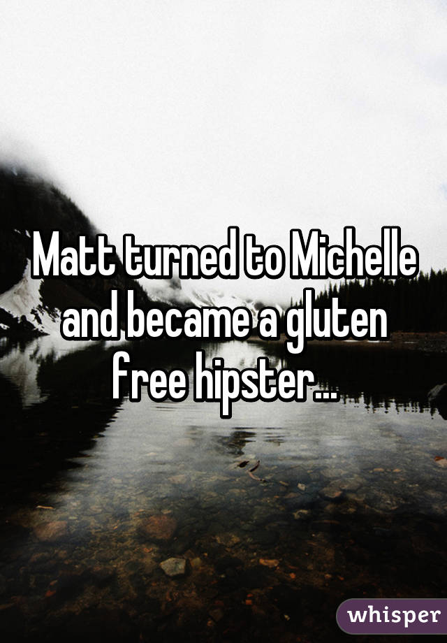 Matt turned to Michelle and became a gluten free hipster...