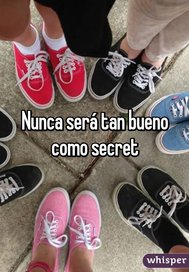 Nunca será tan bueno como secret