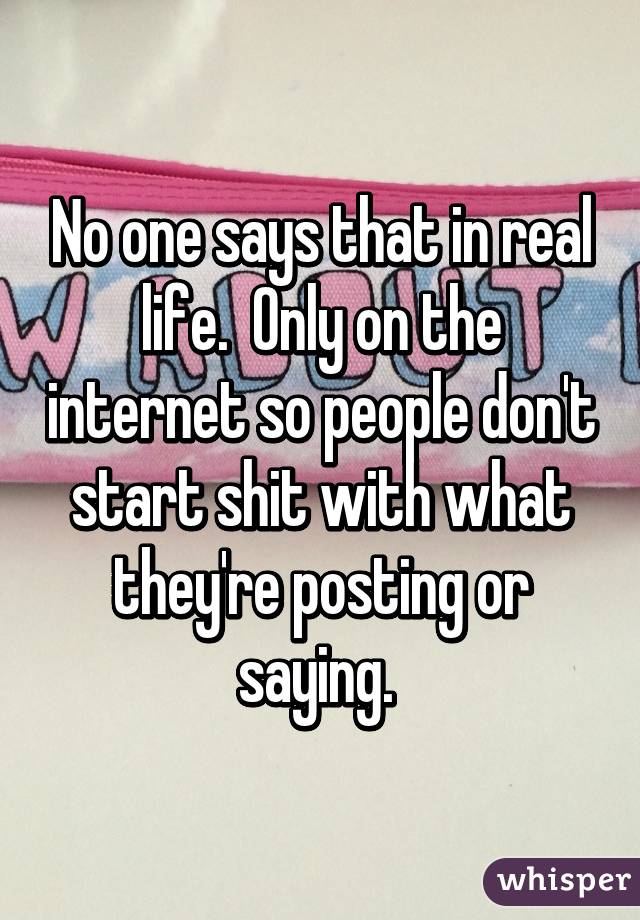 No one says that in real life.  Only on the internet so people don't start shit with what they're posting or saying. 