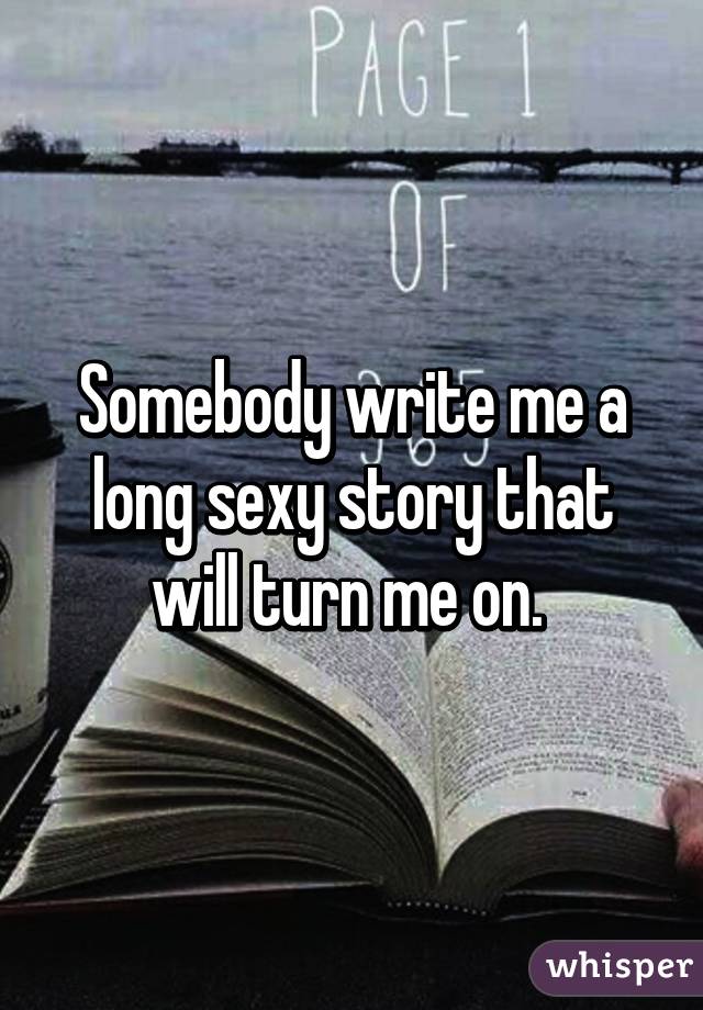 Somebody write me a long sexy story that will turn me on. 