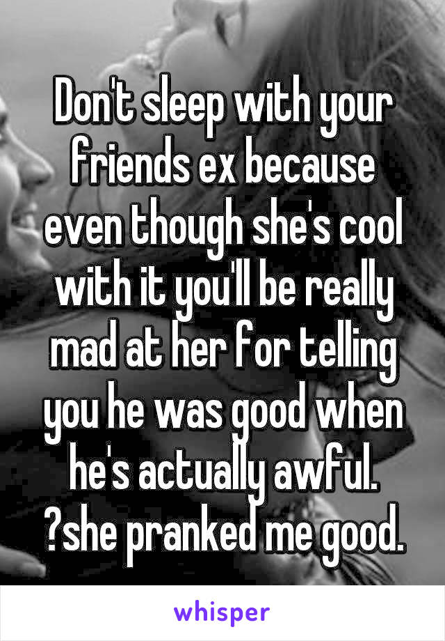 Don't sleep with your friends ex because even though she's cool with it you'll be really mad at her for telling you he was good when he's actually awful. 😂she pranked me good.