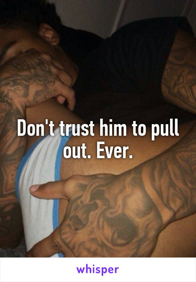 Don't trust him to pull out. Ever.