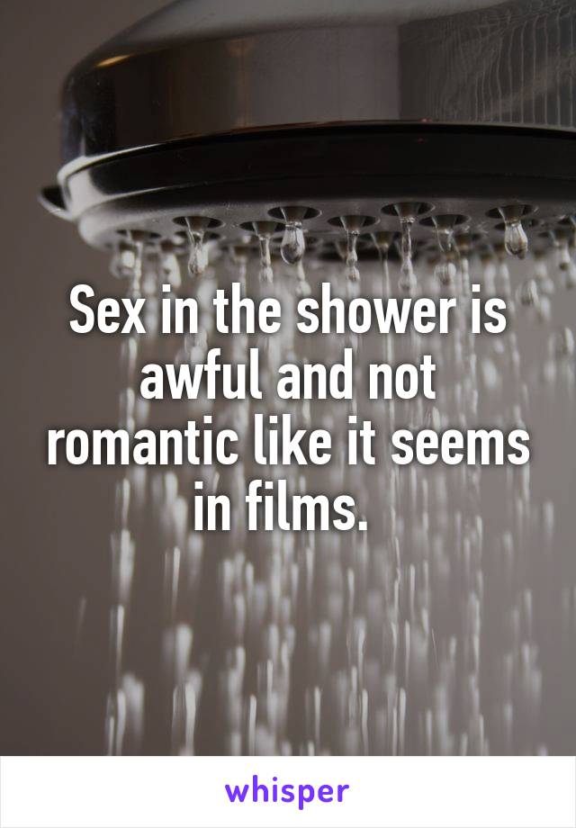 Sex in the shower is awful and not romantic like it seems in films. 