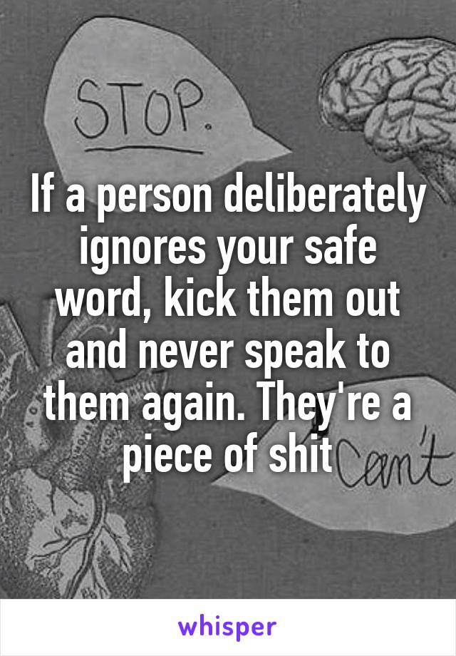 If a person deliberately ignores your safe word, kick them out and never speak to them again. They're a piece of shit