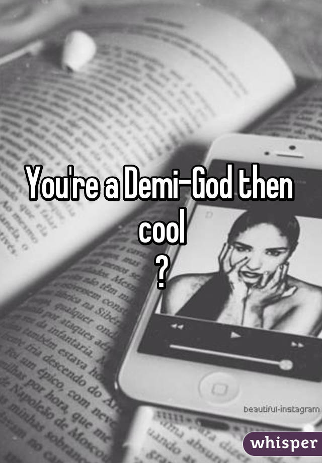 You're a Demi-God then 
cool
😄