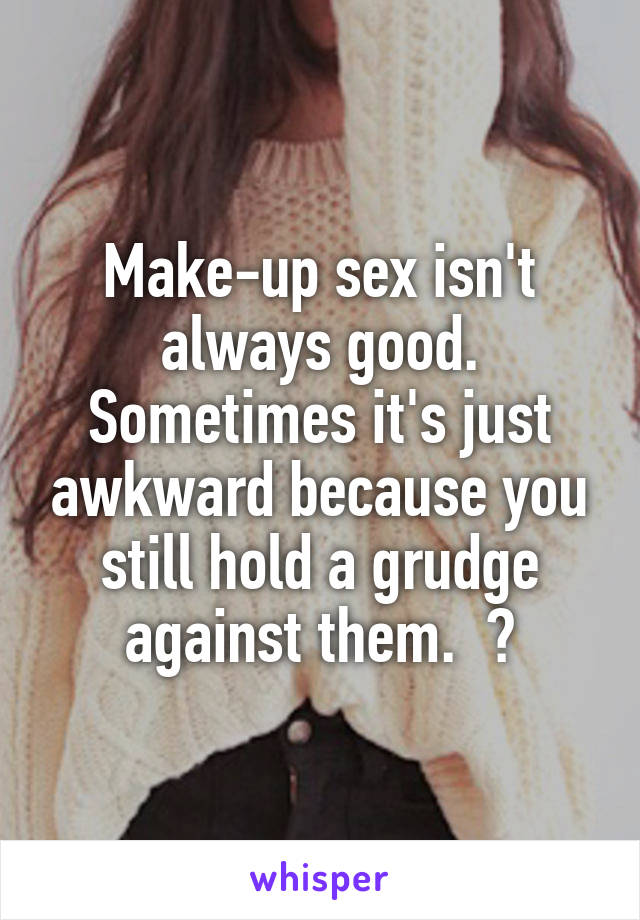 Make-up sex isn't always good. Sometimes it's just awkward because you still hold a grudge against them.  😒