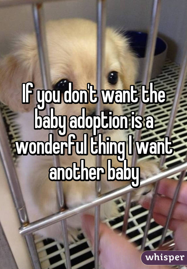 If you don't want the baby adoption is a wonderful thing I want another baby