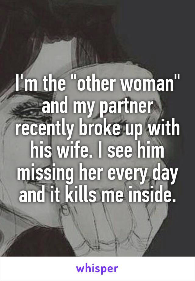 I'm the "other woman" and my partner recently broke up with his wife. I see him missing her every day and it kills me inside.