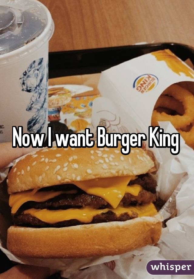 Now I want Burger King 