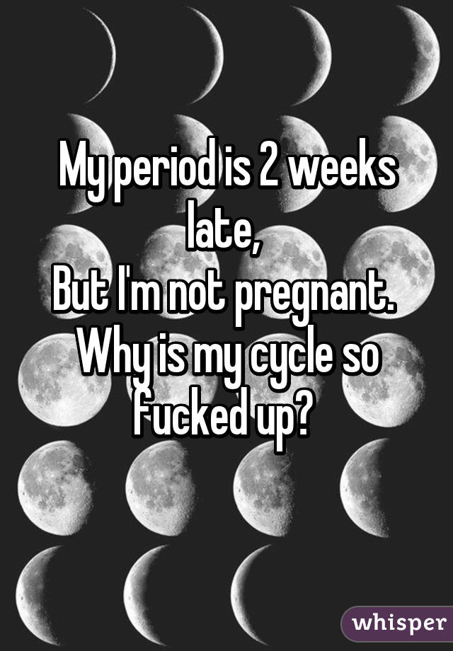 My period is 2 weeks late, 
But I'm not pregnant. 
Why is my cycle so fucked up? 
