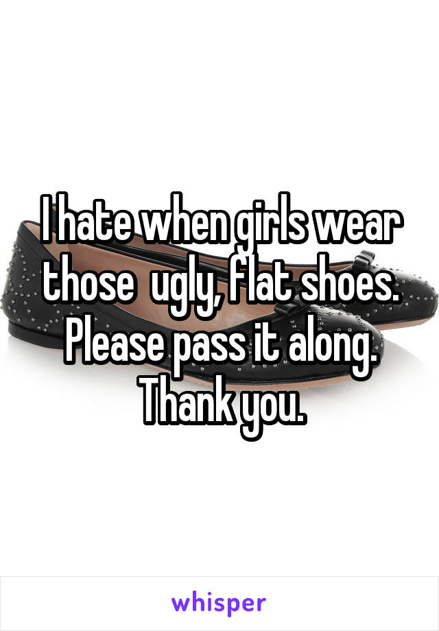 I hate when girls wear those  ugly, flat shoes. Please pass it along. Thank you.