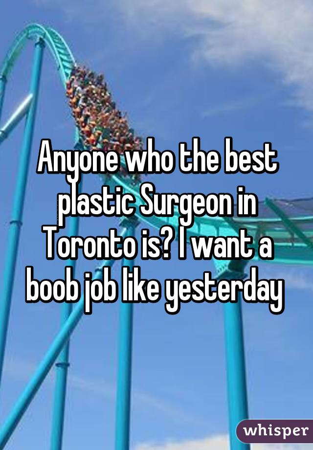 Anyone who the best plastic Surgeon in Toronto is? I want a boob job like yesterday 