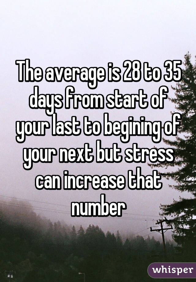 The average is 28 to 35 days from start of your last to begining of your next but stress can increase that number