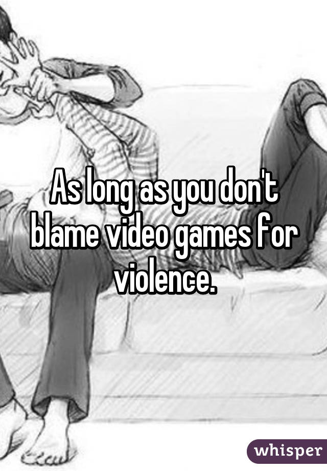 As long as you don't blame video games for violence.