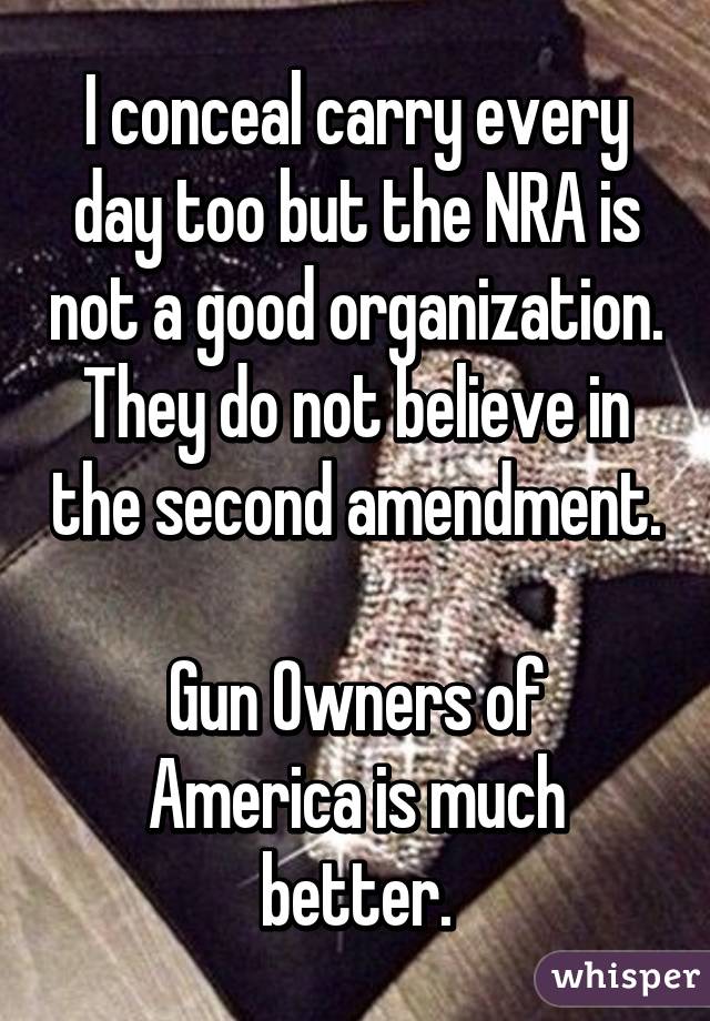 I conceal carry every day too but the NRA is not a good organization. They do not believe in the second amendment. 
Gun Owners of America is much better.