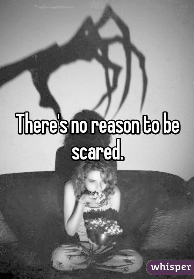 There's no reason to be scared.