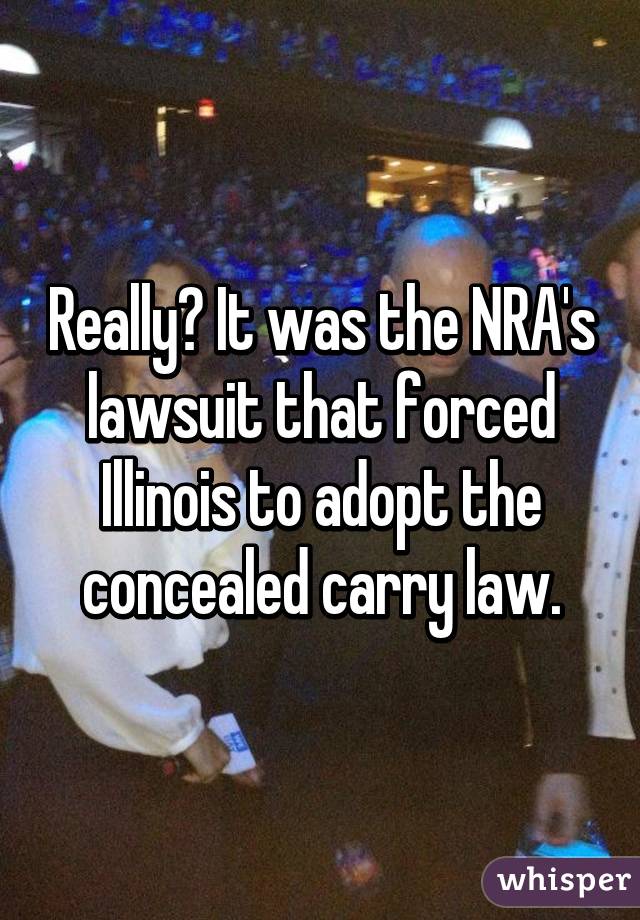 Really? It was the NRA's lawsuit that forced Illinois to adopt the concealed carry law.