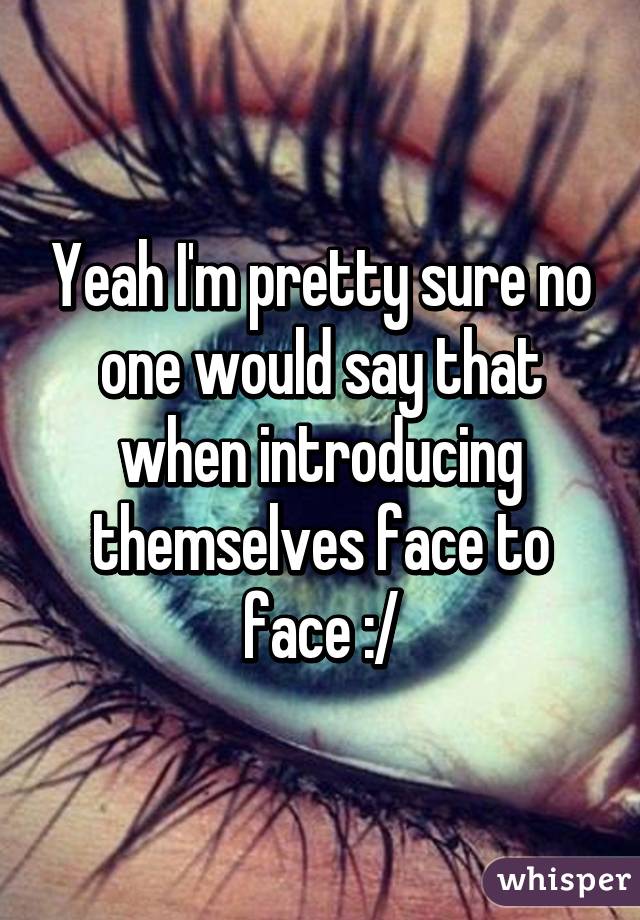 Yeah I'm pretty sure no one would say that when introducing themselves face to face :/