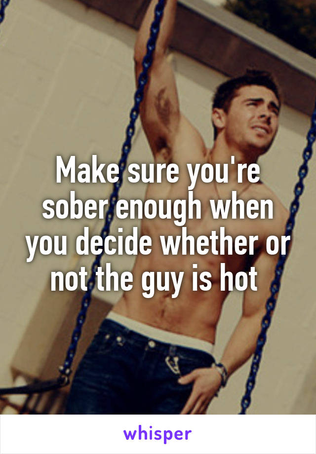 Make sure you're sober enough when you decide whether or not the guy is hot 