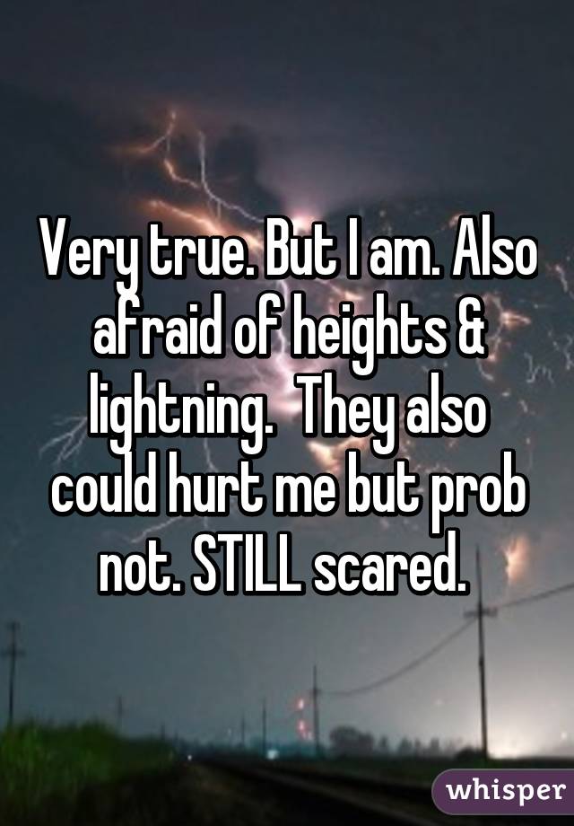 Very true. But I am. Also afraid of heights & lightning.  They also could hurt me but prob not. STILL scared. 