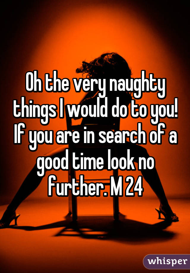 Oh the very naughty things I would do to you! If you are in search of a good time look no further. M 24