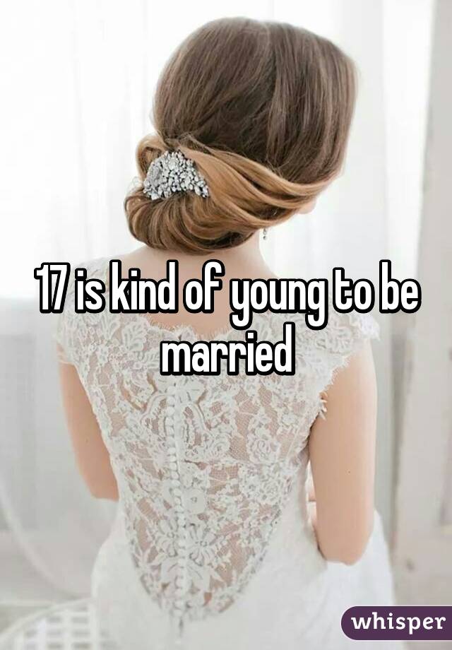 17 is kind of young to be married