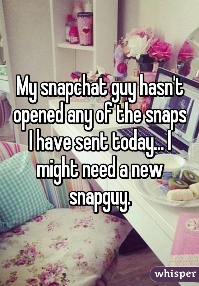 My snapchat guy hasn't opened any of the snaps I have sent today... I might need a new snapguy.