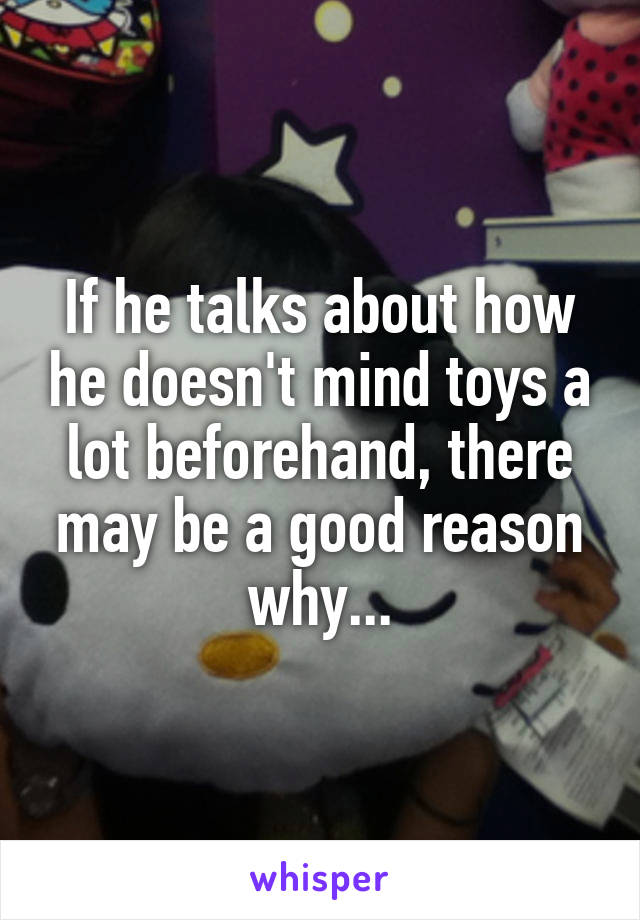 If he talks about how he doesn't mind toys a lot beforehand, there may be a good reason why...