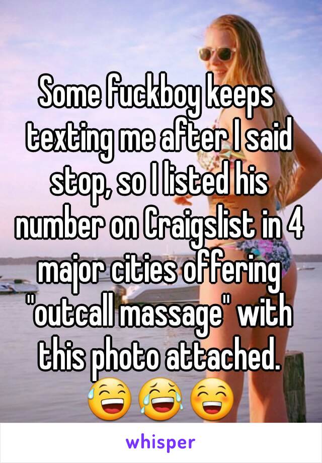 Some fuckboy keeps texting me after I said stop, so I listed his number on Craigslist in 4 major cities offering "outcall massage" with this photo attached. 😅😂😁