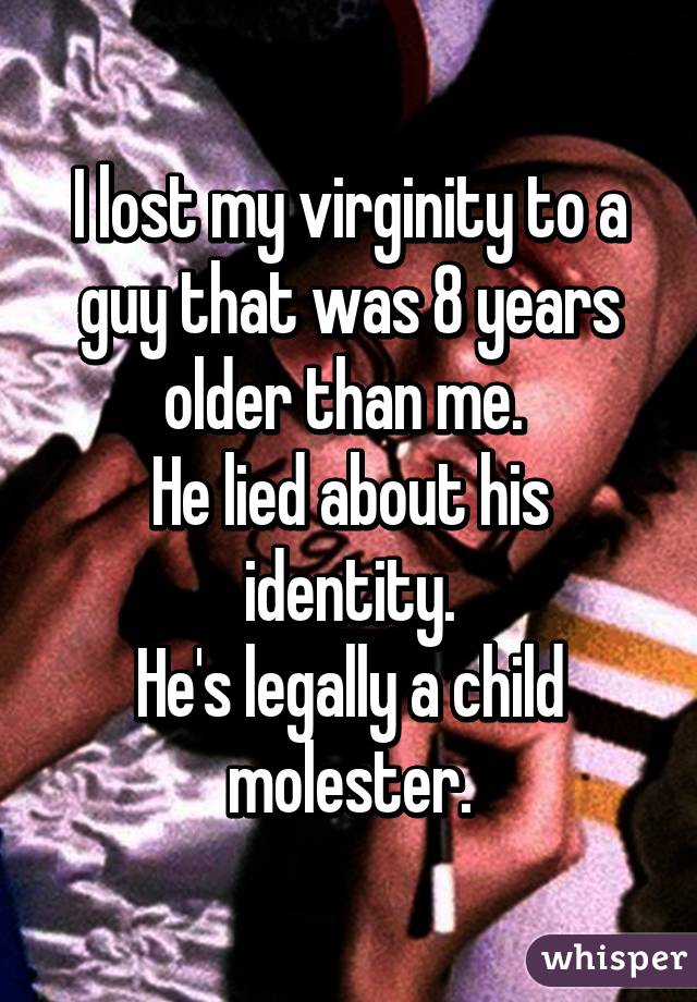 I lost my virginity to a guy that was 8 years older than me. 
He lied about his identity.
He's legally a child molester.