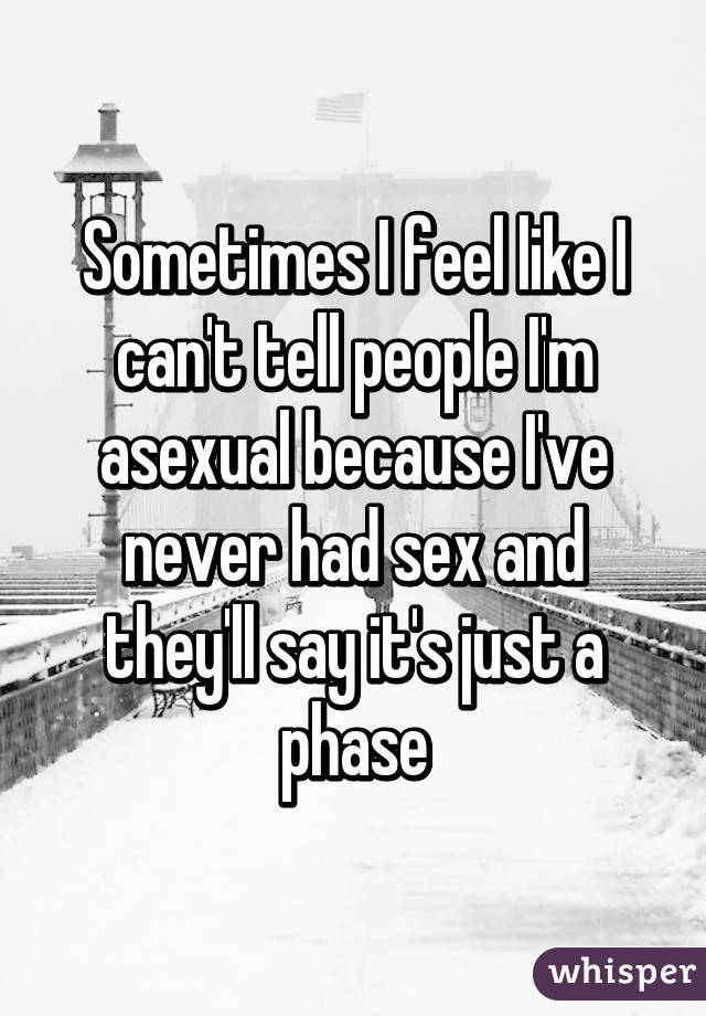 Sometimes I feel like I can't tell people I'm asexual because I've never had sex and they'll say it's just a phase