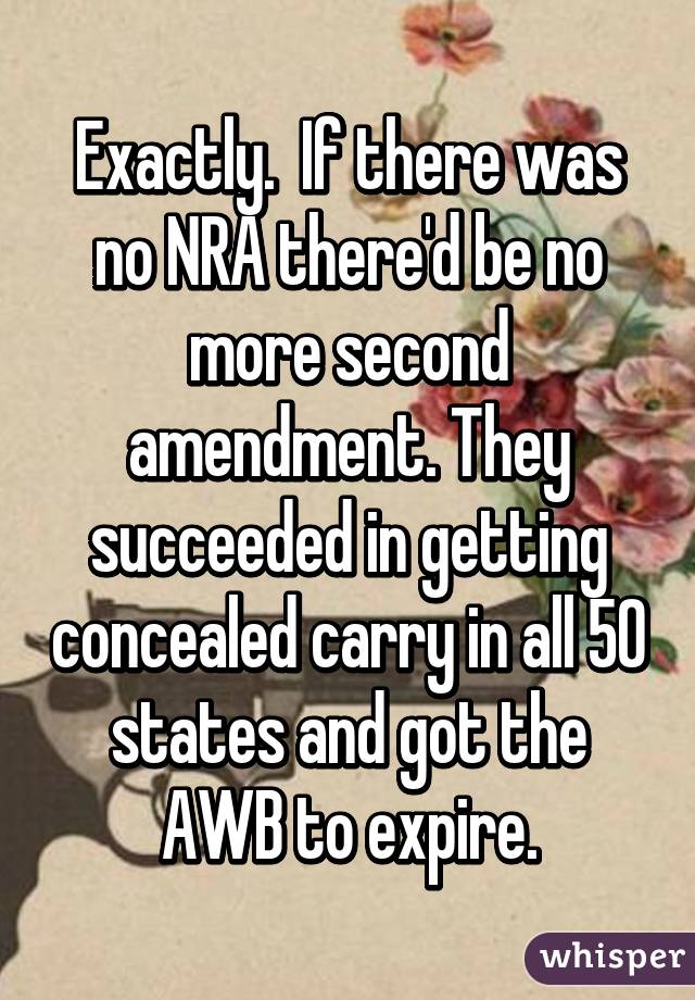 Exactly.  If there was no NRA there'd be no more second amendment. They succeeded in getting concealed carry in all 50 states and got the AWB to expire.