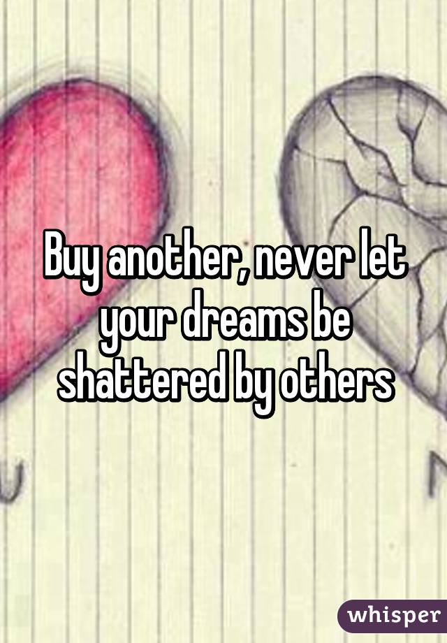Buy another, never let your dreams be shattered by others