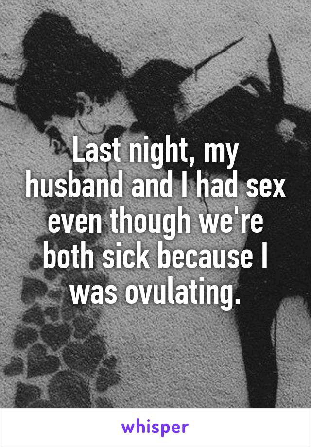Last night, my husband and I had sex even though we're both sick because I was ovulating.