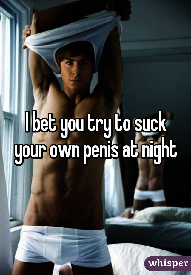 I bet you try to suck your own penis at night