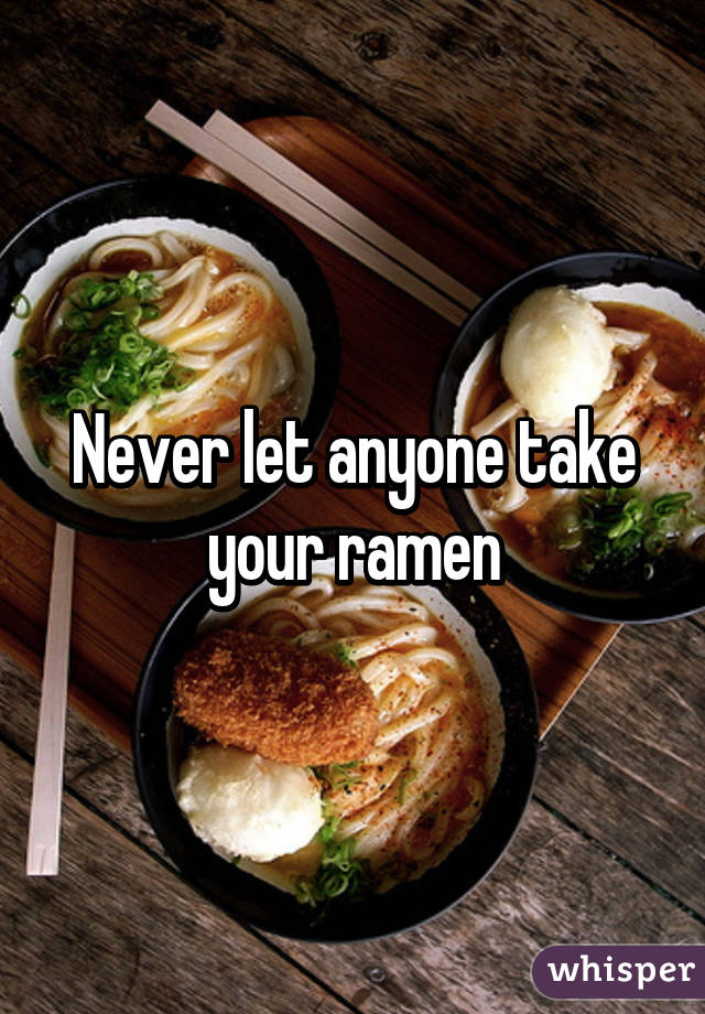 Never let anyone take your ramen