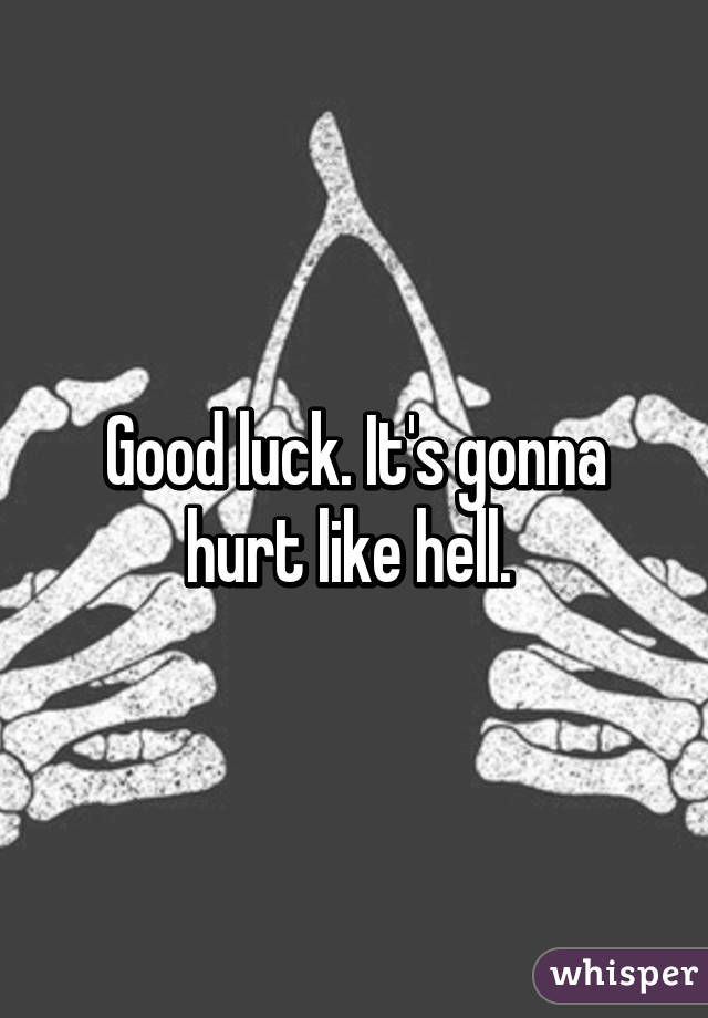 Good luck. It's gonna hurt like hell. 