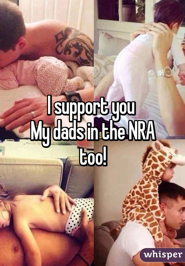 I support you 
My dads in the NRA too!