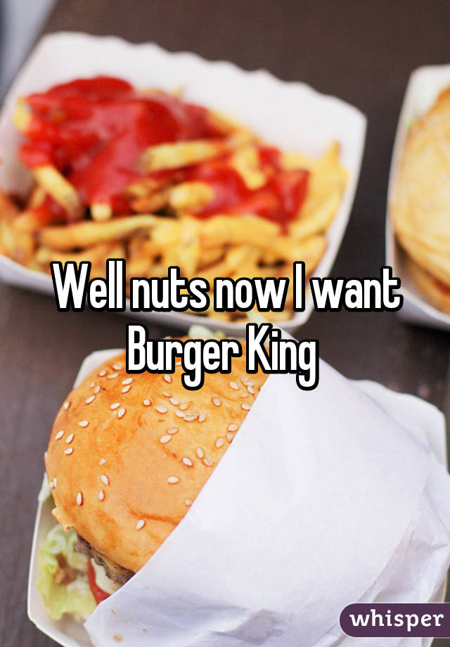 Well nuts now I want Burger King 