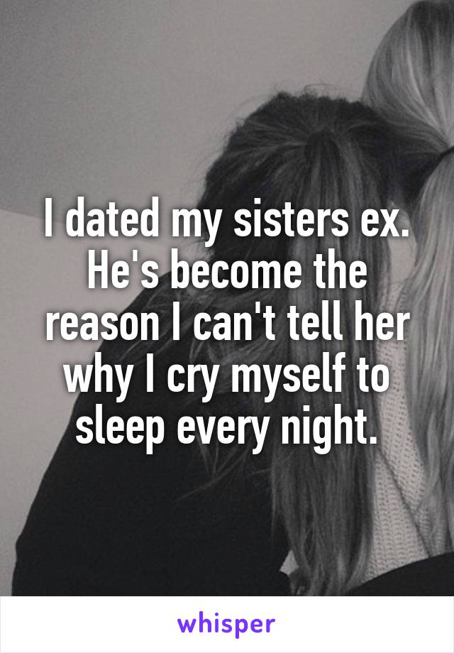 I dated my sisters ex. He's become the reason I can't tell her why I cry myself to sleep every night.