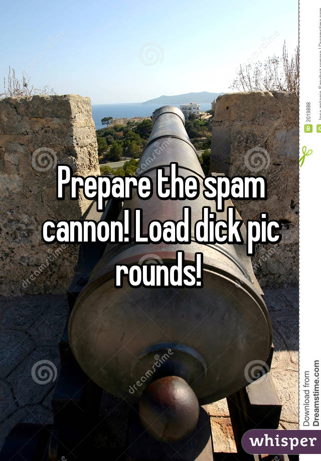 Prepare the spam cannon! Load dick pic rounds! 