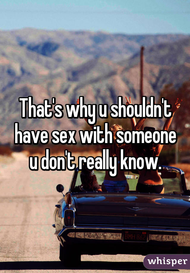 That's why u shouldn't have sex with someone u don't really know.
