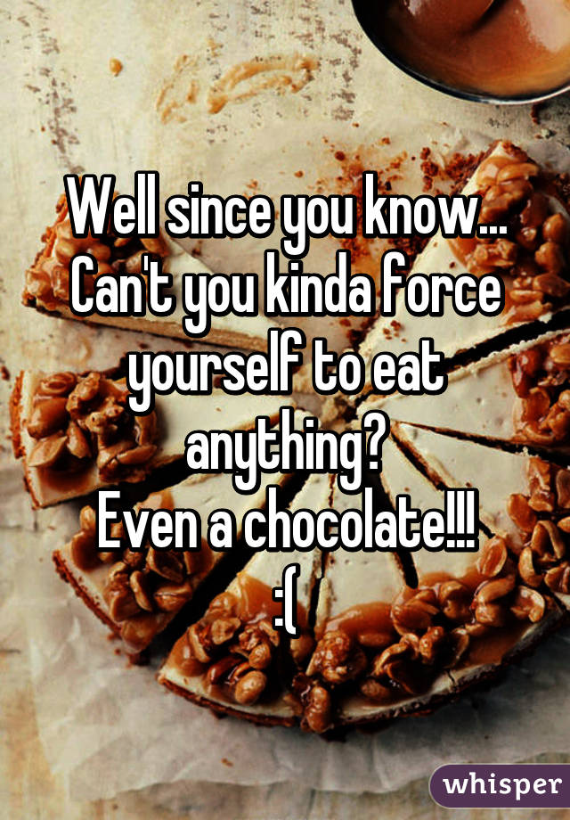 Well since you know...
Can't you kinda force yourself to eat anything?
Even a chocolate!!!
:(